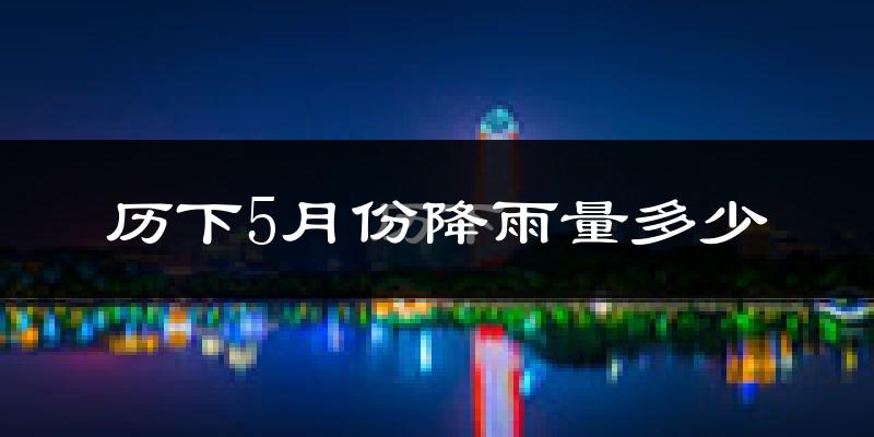 历下5月份降雨量多少?历下五月下雨多吗?