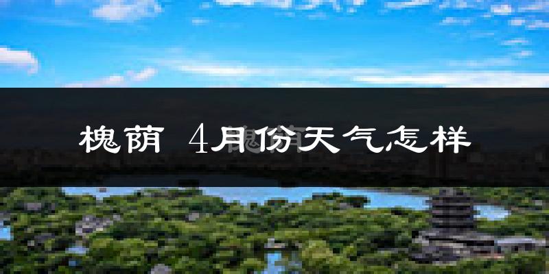 槐荫 4月份天气怎样?槐荫 四月冷不冷?