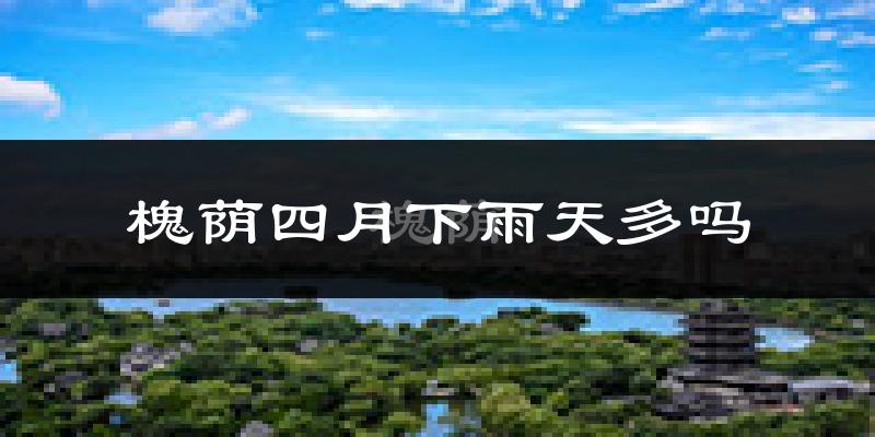 槐荫四月下雨天多吗?槐荫4月份降雨量多少?