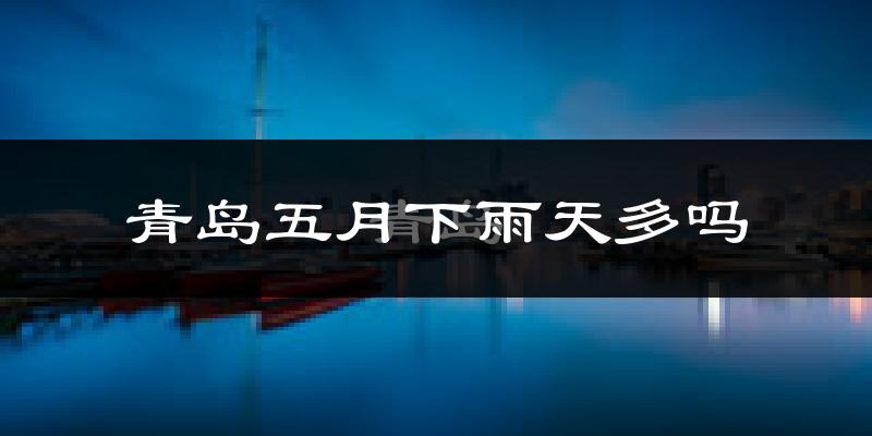 青岛五月下雨天多吗?青岛5月份降雨量多少?