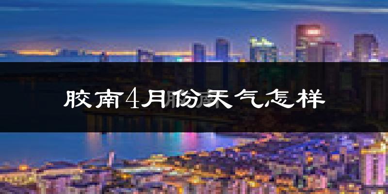 胶南市4月份天气如何?冷热情况怎么样?