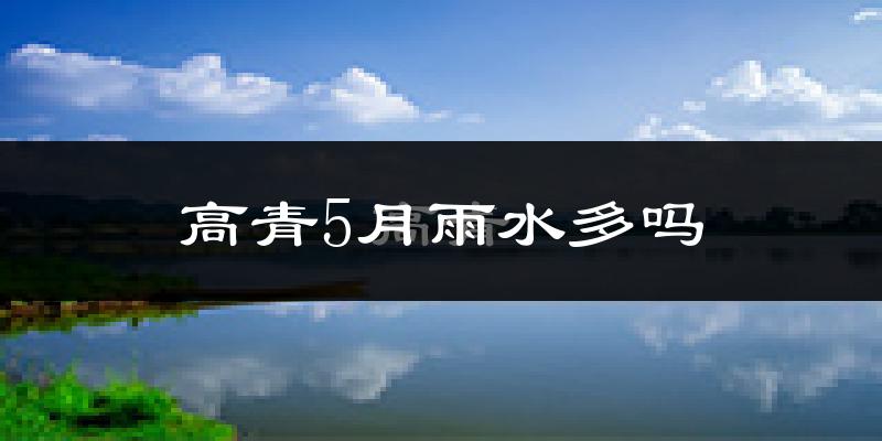 高青5月雨水多吗?