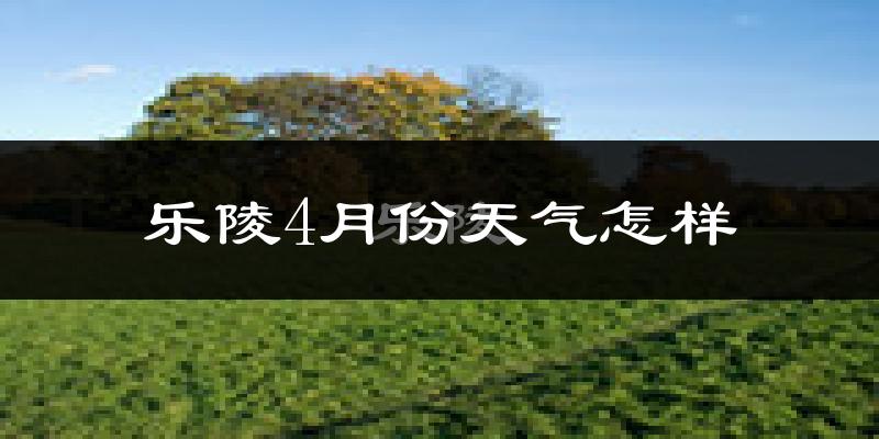 乐陵市4月份天气如何?冷热变化大吗?
