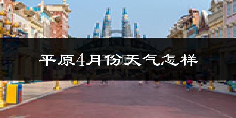 平原县4月份天气如何?冷热情况怎么样?
