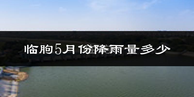 临朐5月份降雨量多少?临朐五月下雨多吗?