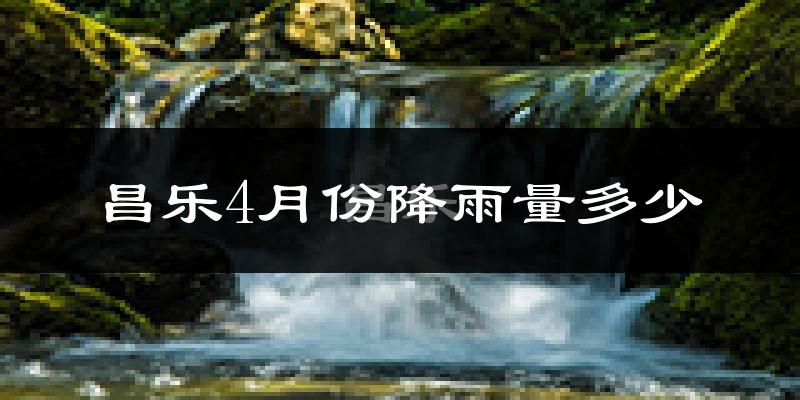 昌乐4月份降雨量多少?昌乐四月下雨多吗?