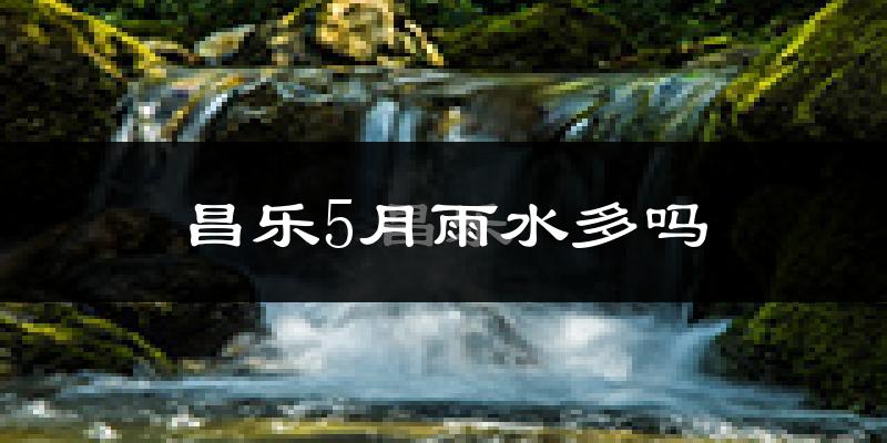 昌乐5月雨水多吗?
