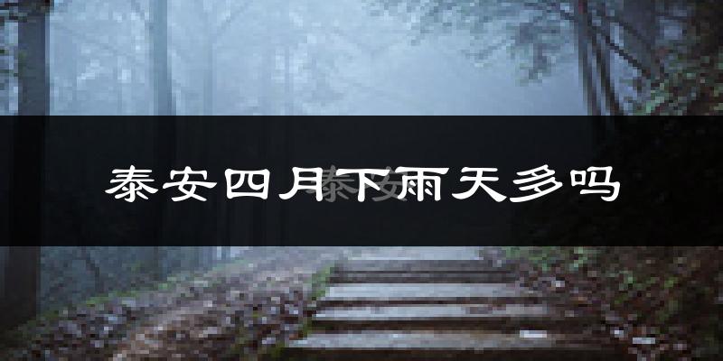 泰安四月下雨天多吗?泰安4月份降雨量多少?