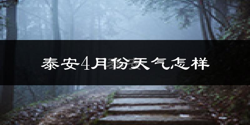 泰安市4月份天气如何?冷热情况怎么样?