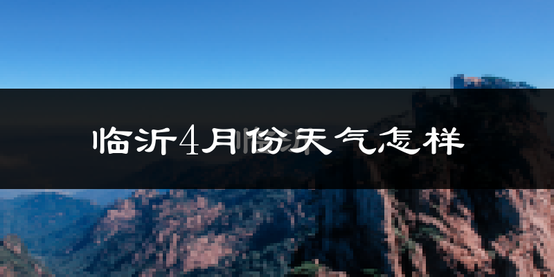 临沂市4月份天气如何?冷热情况怎么样?
