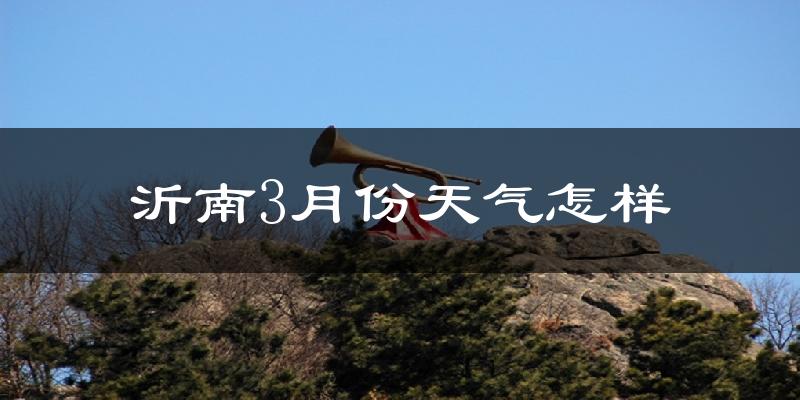 沂南县3月份天气如何?冷吗?