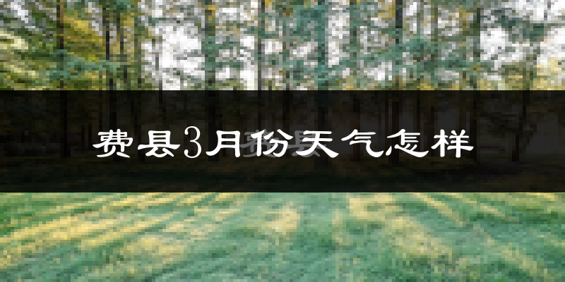 费县3月份天气如何?冷吗?