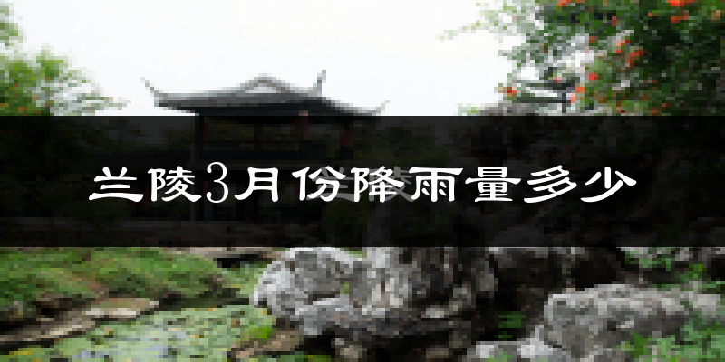 兰陵3月份降雨量多少?兰陵三月下雨多吗?