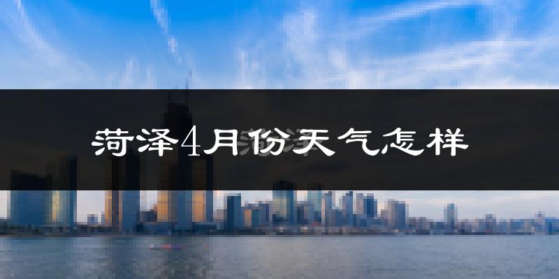 菏泽市4月份天气如何?冷热情况怎么样?