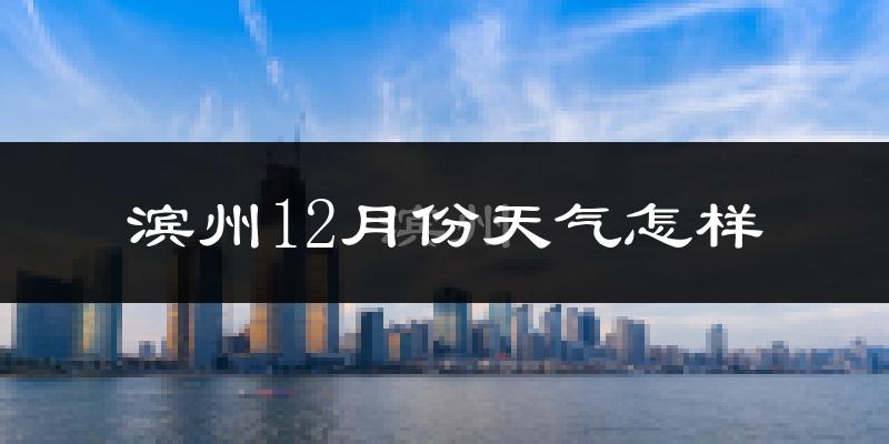 滨州12月份天气怎样?滨州十二月冷吗?
