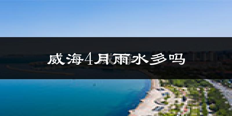 威海4月雨水多吗?
