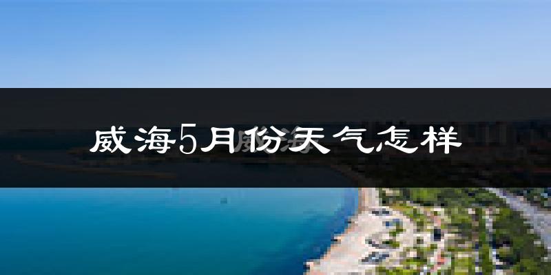 威海5月份天气如何?很热吗?