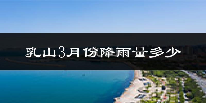 乳山3月份降雨量多少?乳山三月下雨多吗?