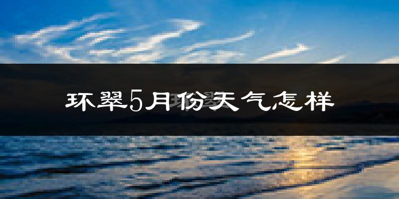 环翠5月份天气怎样?环翠五月冷吗?