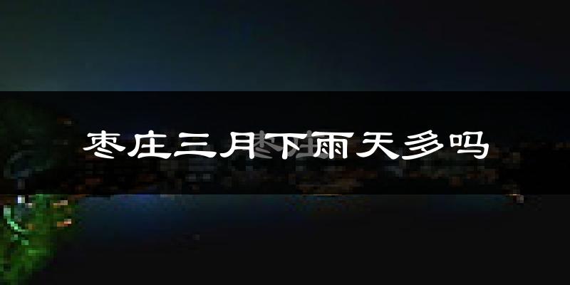 枣庄三月下雨天多吗?枣庄3月份降雨量多少?