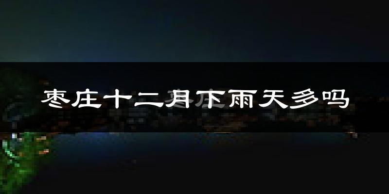 枣庄十二月下雨天多吗?枣庄12月份降雨量多少?