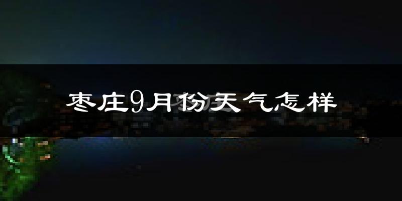 枣庄9月份天气怎样?枣庄九月热不热?