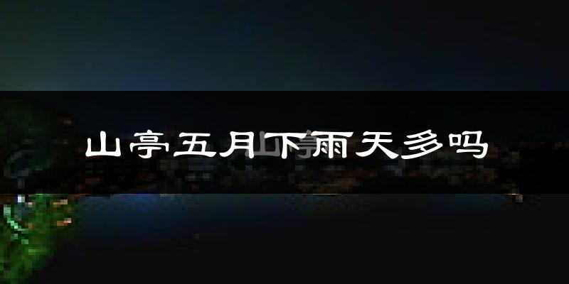 山亭五月下雨天多吗?山亭5月份降雨量多少?
