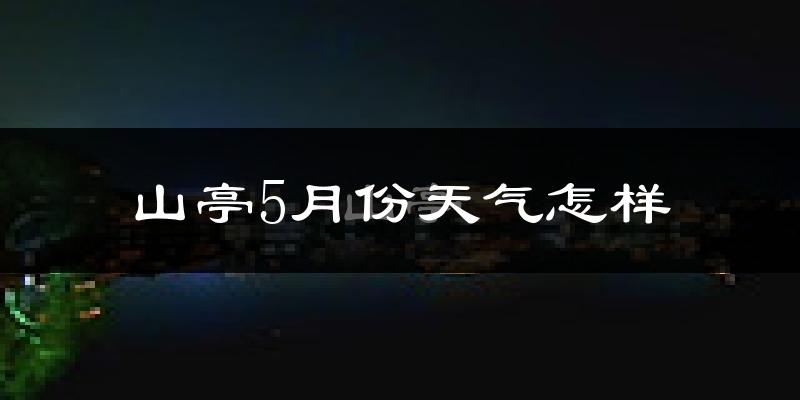 山亭5月份天气怎样?山亭五月冷吗?