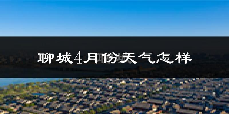 聊城市4月份天气如何?冷热变化大吗?