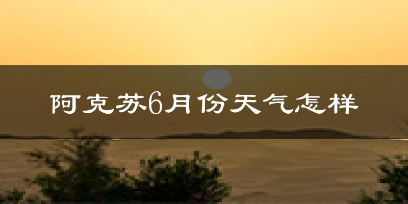 阿克苏市6月份天气如何?很热吗?