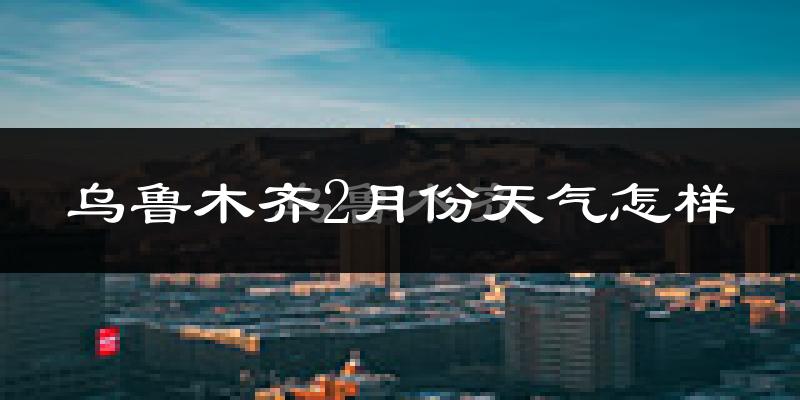 乌鲁木齐市2月份天气如何?很冷吗?