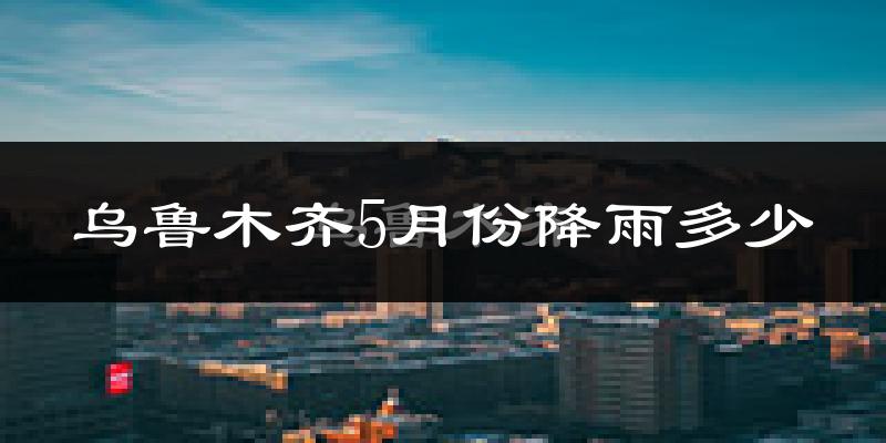 乌鲁木齐5月份降雨多少?