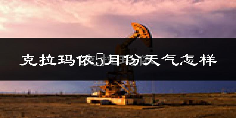 克拉玛依5月份天气怎样?克拉玛依五月冷不冷?