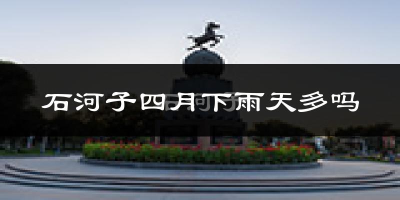 石河子四月下雨天多吗?石河子4月份降雨量多少?