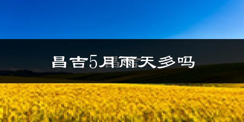 昌吉5月雨天多吗?