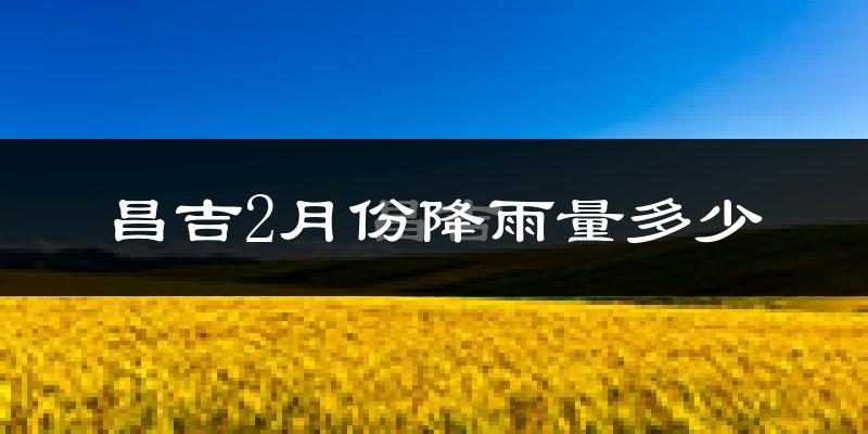 昌吉2月份降雨量多少?昌吉二月下雨多吗?