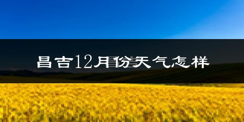昌吉12月份天气怎样?昌吉十二月冷吗?