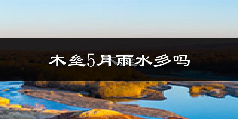 木垒5月雨水多吗?