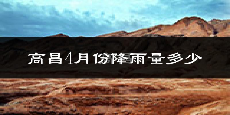 高昌4月份降雨量多少?高昌四月下雨多吗?