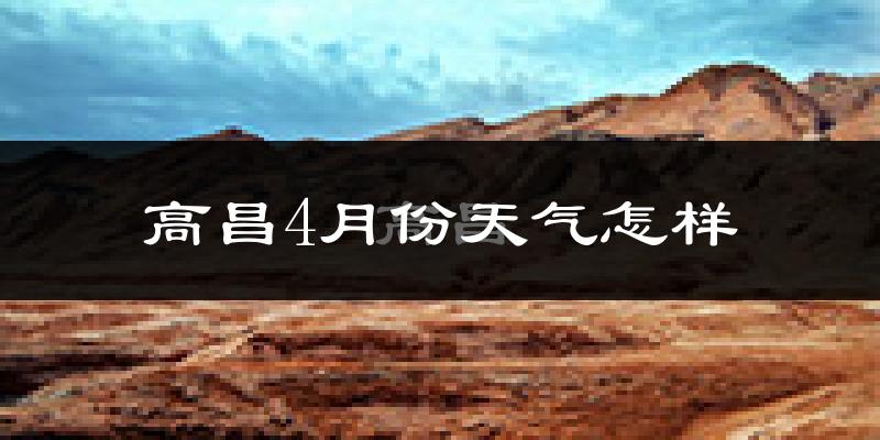 高昌4月份天气怎样?高昌四月冷吗?