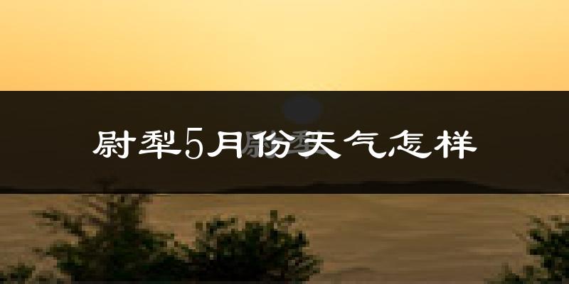 新疆尉犁县5月份天气如何?很热吗?