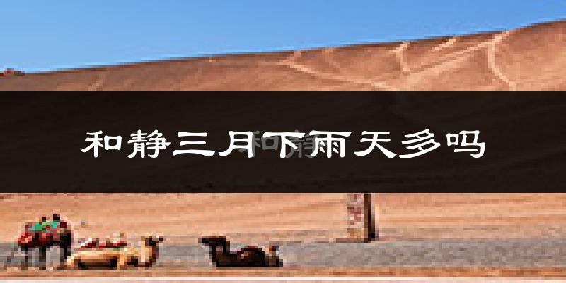 和静三月下雨天多吗?和静3月份降雨量多少?