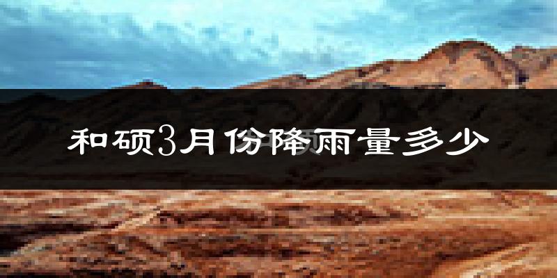 和硕3月份降雨量多少?和硕三月下雨多吗?