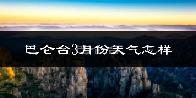 巴仑台3月份天气如何?很冷吗?