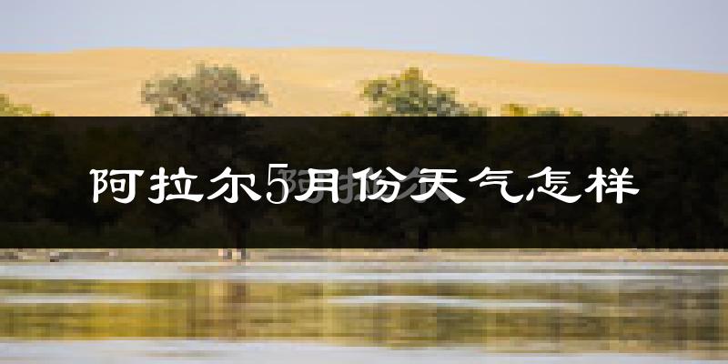 阿拉尔市5月份天气如何?很热吗?