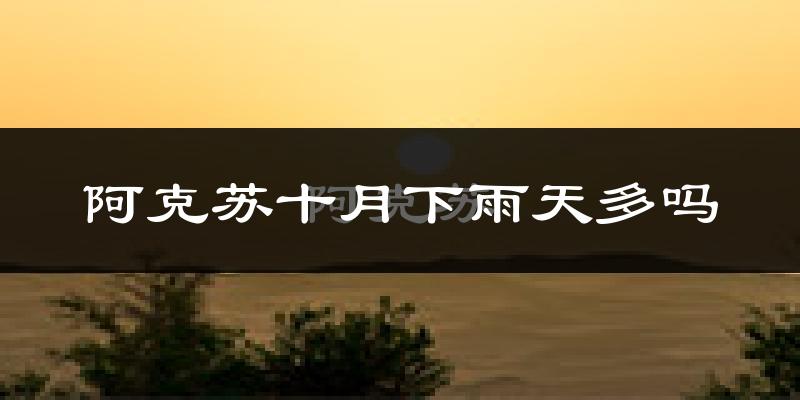 阿克苏十月下雨天多吗?阿克苏10月份降雨量多少?