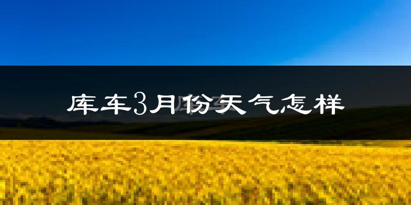库车县3月份天气如何?天气冷热情况分析