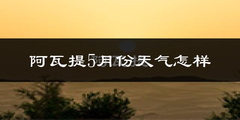 阿瓦提县5月天气如何?很热吗?