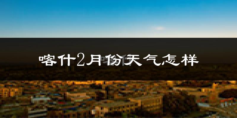 喀什地区2月份天气如何?很冷吗?
