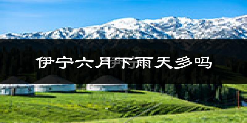 伊宁六月下雨天多吗?伊宁6月份降雨量多少?